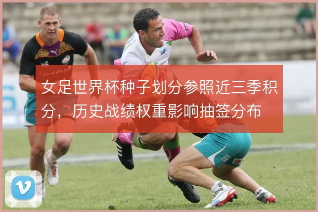女足世界杯种子划分参照近三季积分，历史战绩权重影响抽签分布