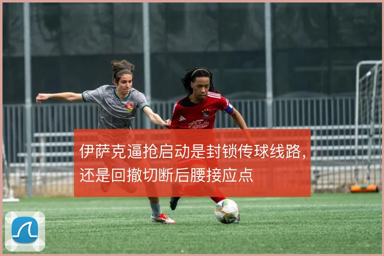 伊萨克逼抢启动是封锁传球线路，还是回撤切断后腰接应点