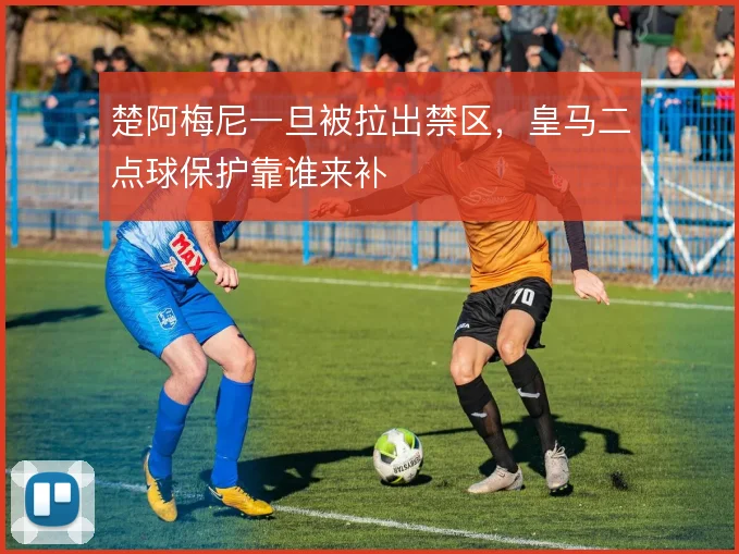 楚阿梅尼一旦被拉出禁区，皇马二点球保护靠谁来补