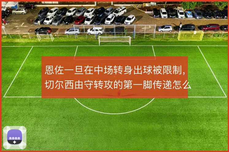 恩佐一旦在中场转身出球被限制，切尔西由守转攻的第一脚传递怎么解